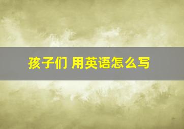 孩子们 用英语怎么写